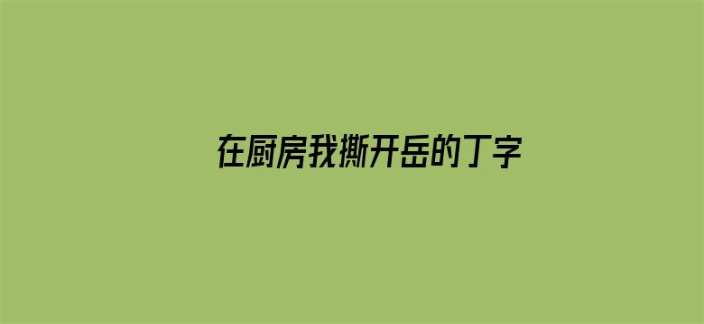 在厨房我撕开岳的丁字裤