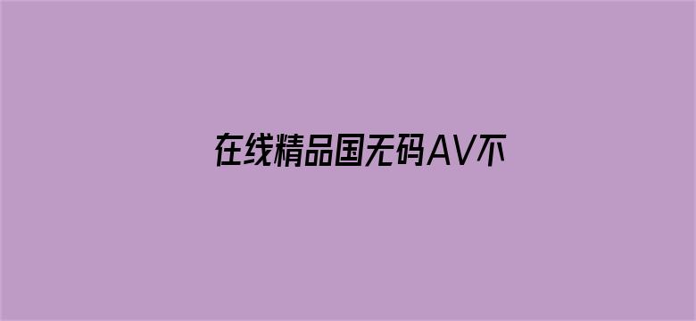 在线精品国无码AV不卡顿