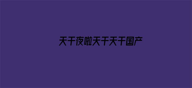 >天干夜啦天干天干国产勉费视频横幅海报图