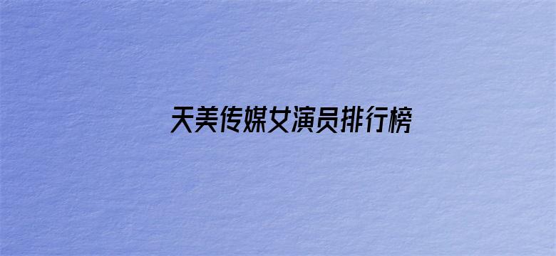 >天美传媒女演员排行榜前十名横幅海报图