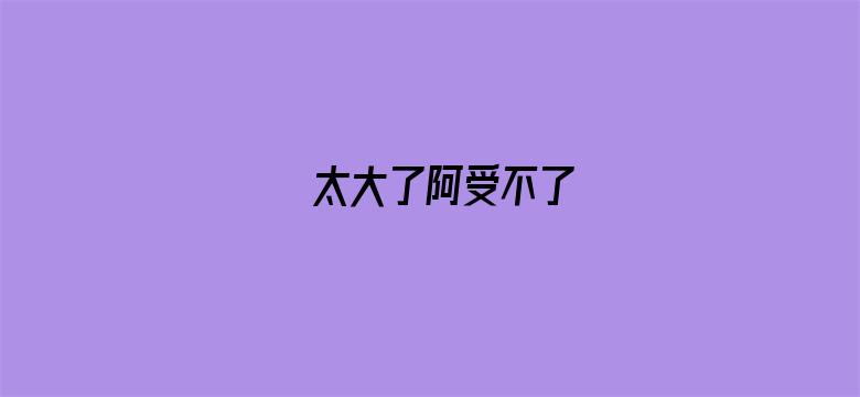 太大了阿受不了-Movie