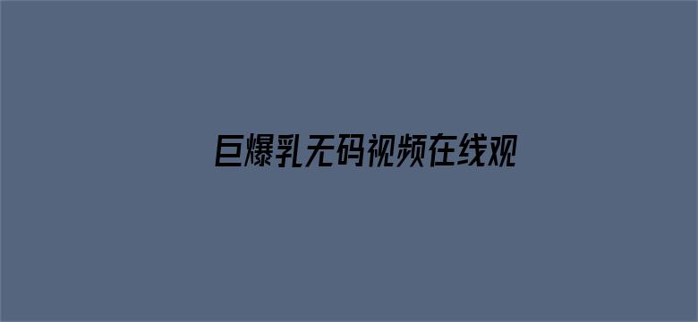 >巨爆乳无码视频在线观看横幅海报图