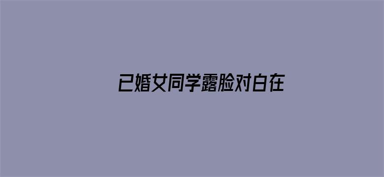 >已婚女同学露脸对白在线播放横幅海报图