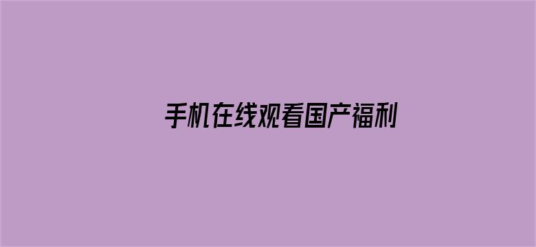 >手机在线观看国产福利片横幅海报图