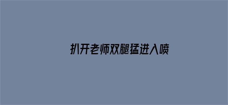 >扒开老师双腿猛进入喷水观看横幅海报图