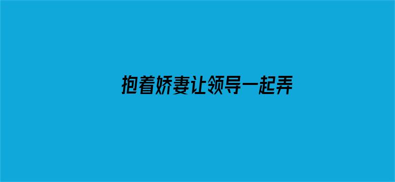 抱着娇妻让领导一起弄