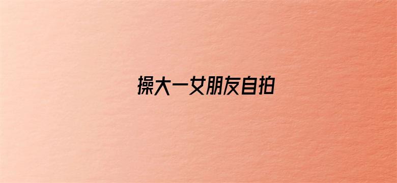 操大一女朋友自拍-Movie