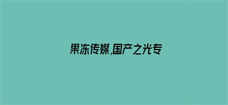 果冻传媒,国产之光专题详情