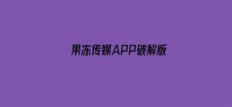 >果冻传媒APP破解版高清横幅海报图