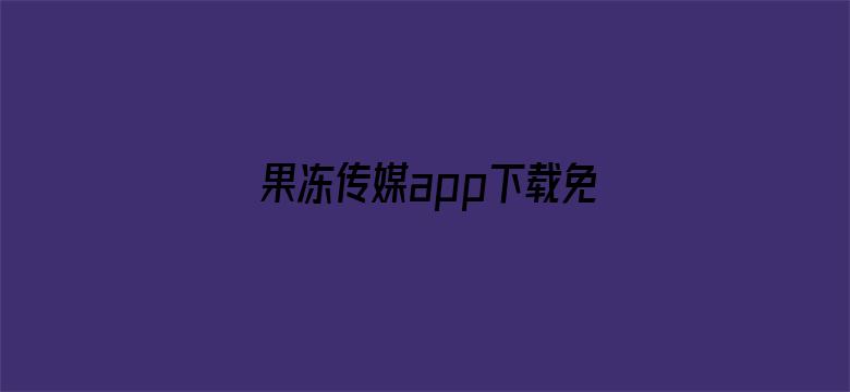 >果冻传媒app下载免费安装破解版大全横幅海报图