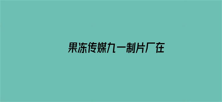 果冻传媒九一制片厂在线视频