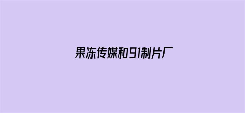 >果冻传媒和91制片厂什么关系横幅海报图