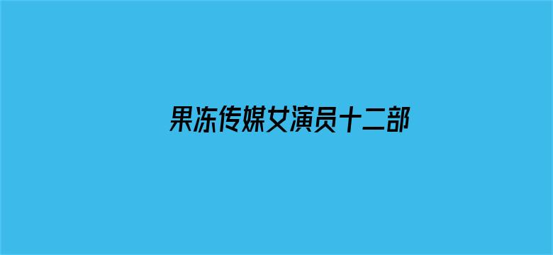 果冻传媒女演员十二部在线看-Movie