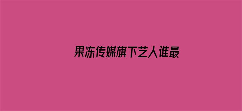 果冻传媒旗下艺人谁最漂亮电影封面图