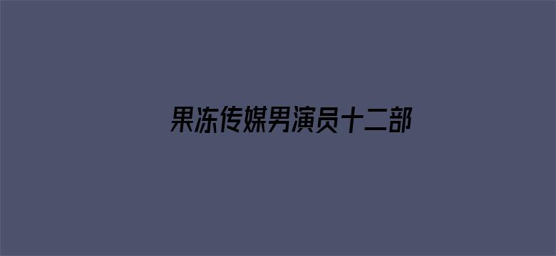 果冻传媒男演员十二部照片