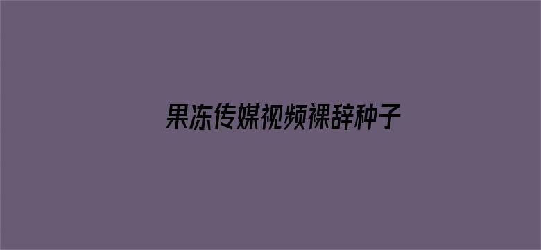 果冻传媒视频裸辞种子磁力