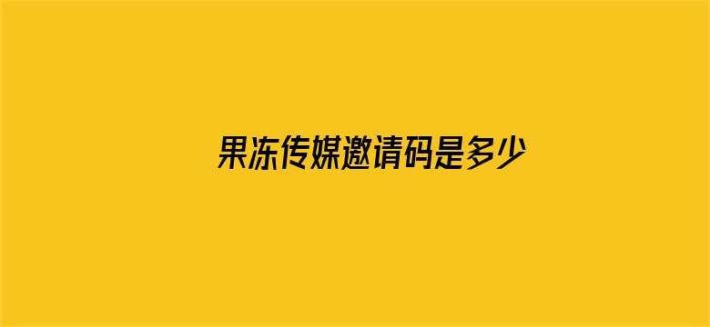 >果冻传媒邀请码是多少横幅海报图