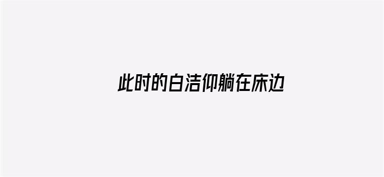 >此时的白洁仰躺在床边横幅海报图