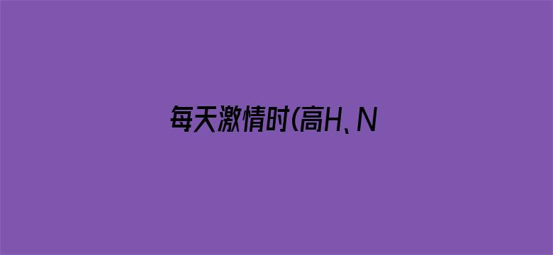 每天激情时(高H、NP)免费-Movie