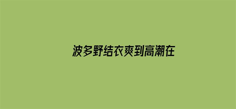 波多野结衣爽到高潮在线观看电影封面图