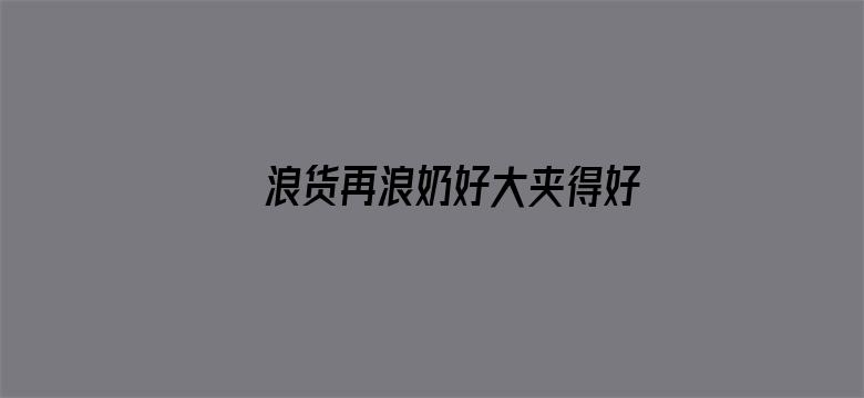 >浪货再浪奶好大夹得好紧横幅海报图