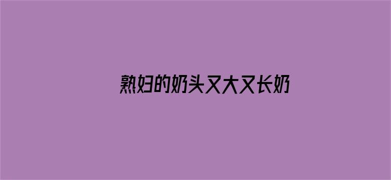 >熟妇的奶头又大又长奶水视频横幅海报图