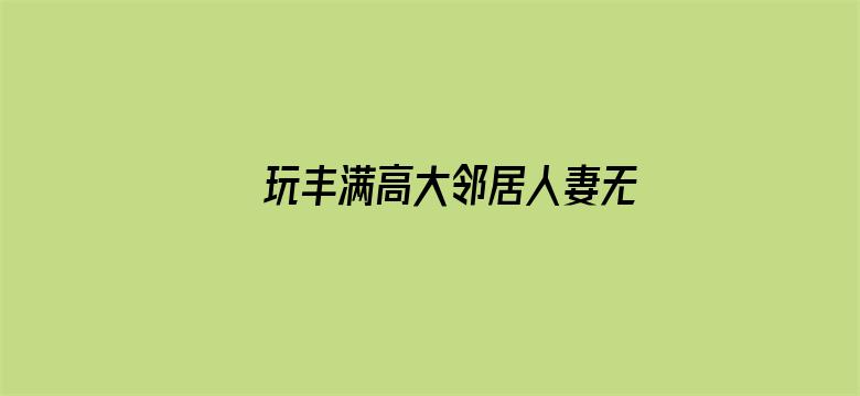 >玩丰满高大邻居人妻无码横幅海报图