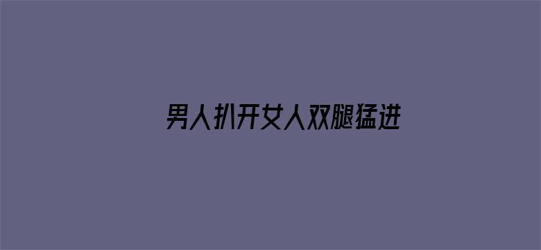 >男人扒开女人双腿猛进女人机机里横幅海报图