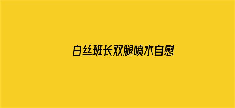 >白丝班长双腿喷水自慰AV横幅海报图