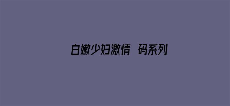 >白嫩少妇激情旡码系列横幅海报图