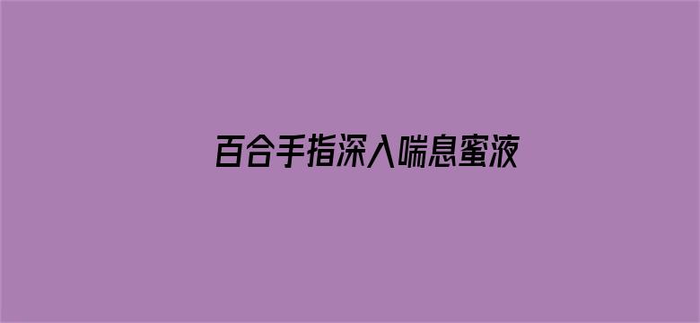 >百合手指深入喘息蜜液横幅海报图