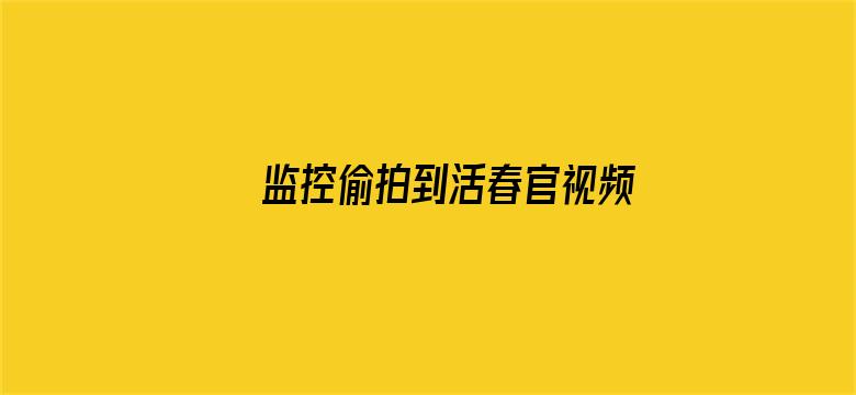 监控偷拍到活春官视频