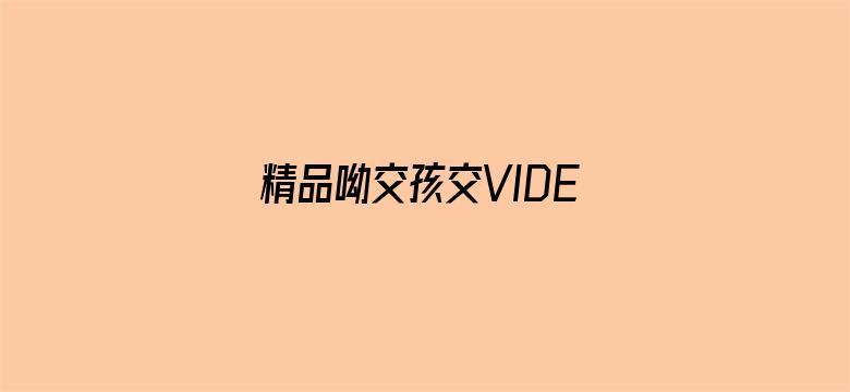 >精品呦交孩交VIDEOS横幅海报图