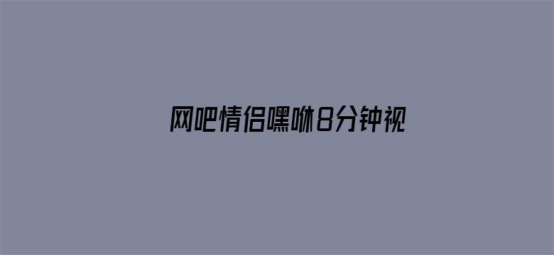 >网吧情侣嘿咻8分钟视频横幅海报图