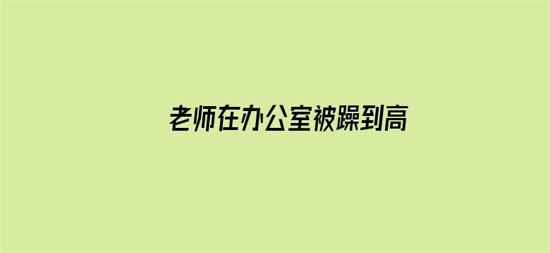 >老师在办公室被躁到高潮横幅海报图