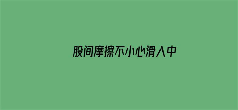 股间摩擦不小心滑入中文字幕-Movie