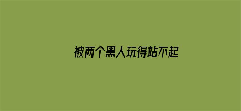 被两个黑人玩得站不起来了