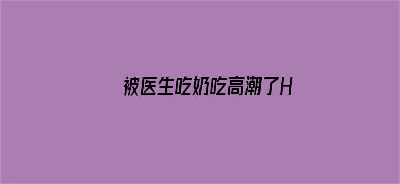 被医生吃奶吃高潮了H