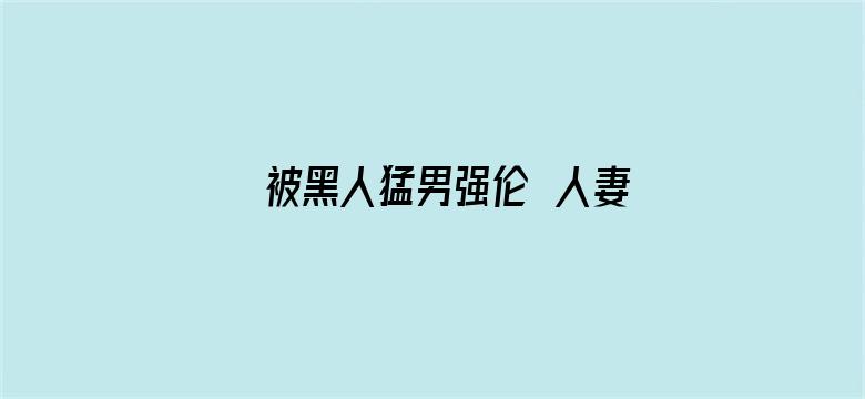 >被黑人猛男强伦姧人妻完整版横幅海报图