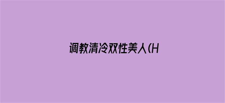 >调教清冷双性美人(H)横幅海报图