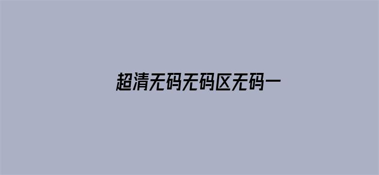 >超清无码无码区无码一区横幅海报图