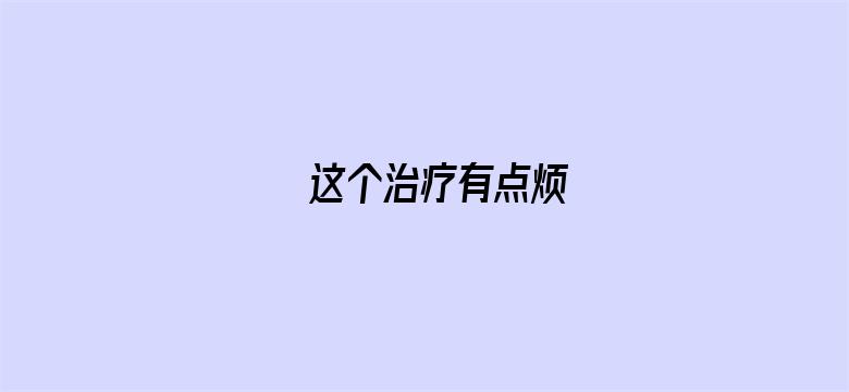 这个治疗有点烦