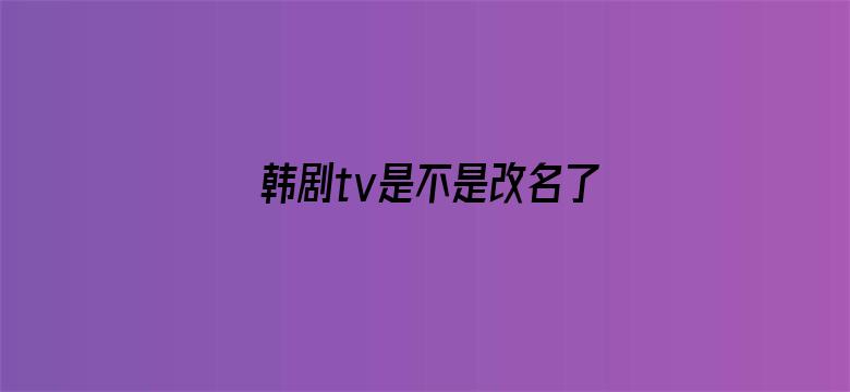 韩剧tv是不是改名了