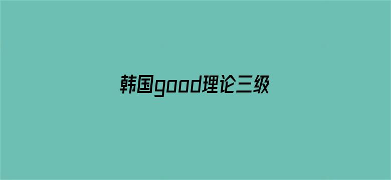 韩国good理论三级在线观看无码