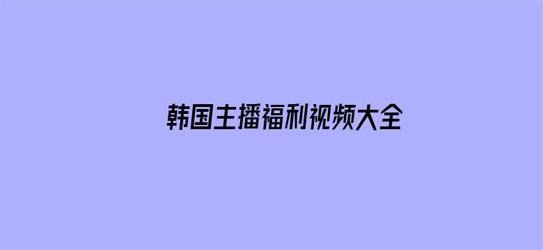 >韩国主播福利视频大全横幅海报图