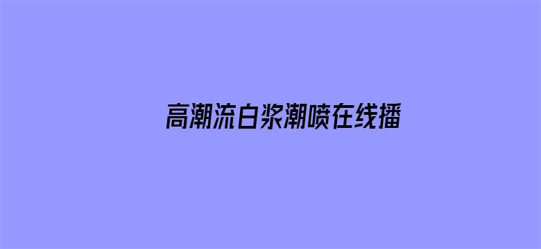 高潮流白浆潮喷在线播放视频