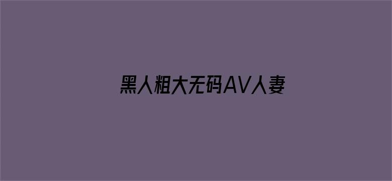 黑人粗大无码AV人妻一区